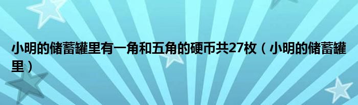 小明的储蓄罐里有一角和五角的硬币共27枚（小明的储蓄罐里）