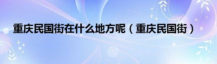 重庆民国街在什么地方呢（重庆民国街）