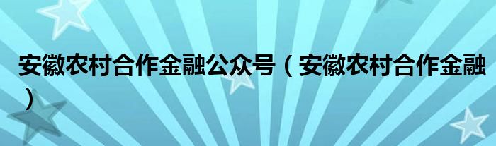 安徽农村合作金融公众号（安徽农村合作金融）