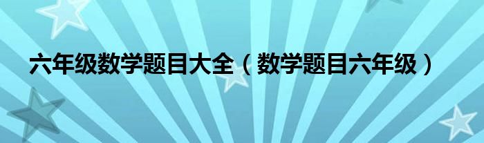 六年级数学题目大全（数学题目六年级）