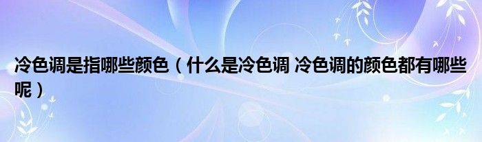 冷色调是指哪些颜色（什么是冷色调 冷色调的颜色都有哪些呢）