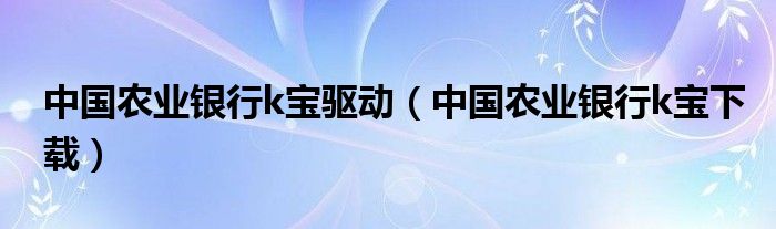 中国农业银行k宝驱动（中国农业银行k宝下载）