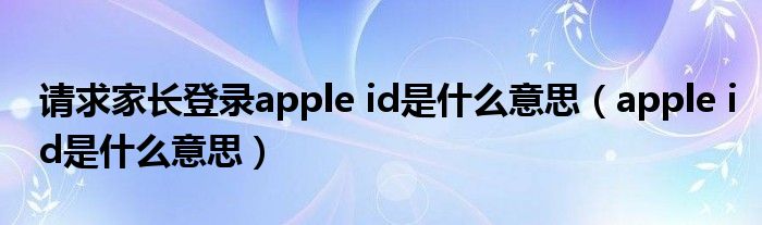 请求家长登录apple id是什么意思（apple id是什么意思）