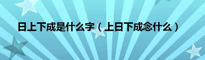 日上下成是什么字（上日下成念什么）