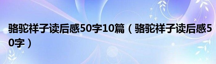 骆驼祥子读后感50字10篇（骆驼祥子读后感50字）