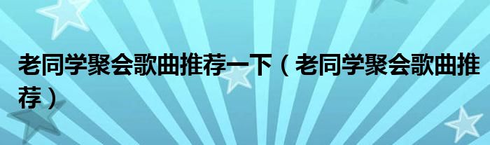 老同学聚会歌曲推荐一下（老同学聚会歌曲推荐）