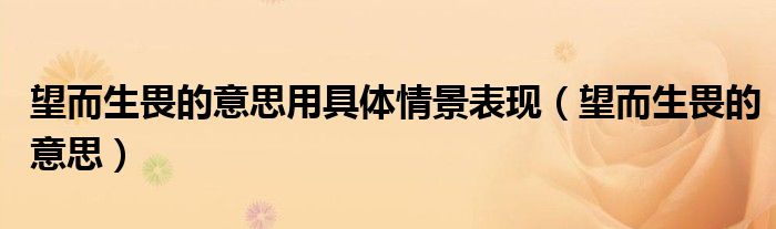 望而生畏的意思用具体情景表现（望而生畏的意思）
