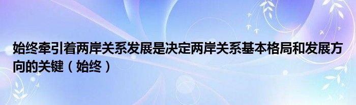 始终牵引着两岸关系发展是决定两岸关系基本格局和发展方向的关键（始终）