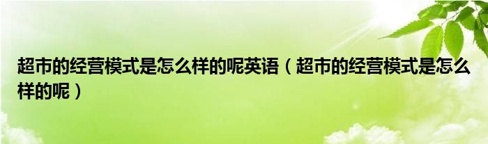 超市的经营模式是怎么样的呢英语（超市的经营模式是怎么样的呢）