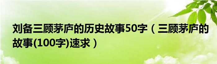 刘备三顾茅庐的历史故事50字（三顾茅庐的故事(100字)速求）