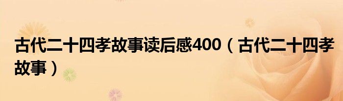 古代二十四孝故事读后感400（古代二十四孝故事）