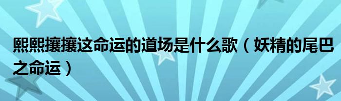 熙熙攘攘这命运的道场是什么歌（妖精的尾巴之命运）