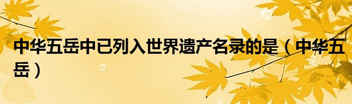 中华五岳中已列入世界遗产名录的是（中华五岳）