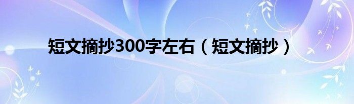 短文摘抄300字左右（短文摘抄）