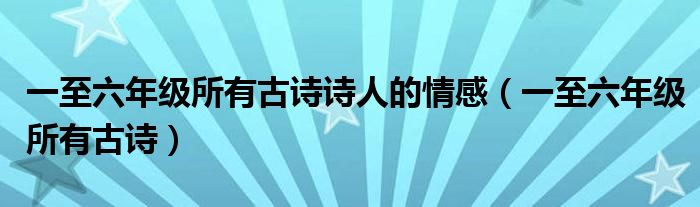 一至六年级所有古诗诗人的情感（一至六年级所有古诗）