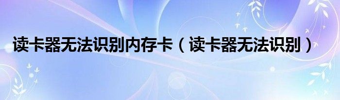 读卡器无法识别内存卡（读卡器无法识别）