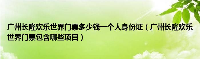 广州长隆欢乐世界门票多少钱一个人身份证（广州长隆欢乐世界门票包含哪些项目）