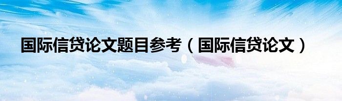 国际信贷论文题目参考（国际信贷论文）