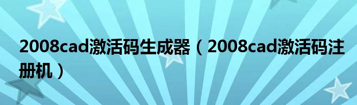 2008cad激活码生成器（2008cad激活码注册机）