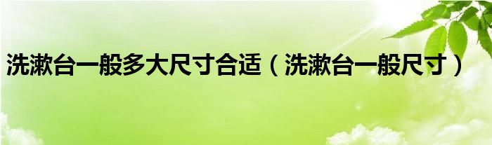 洗漱台一般多大尺寸合适（洗漱台一般尺寸）