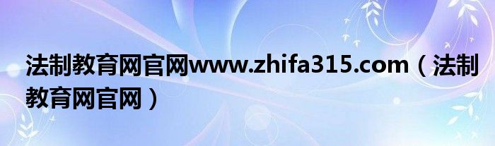 法制教育网官网www.zhifa315.com（法制教育网官网）