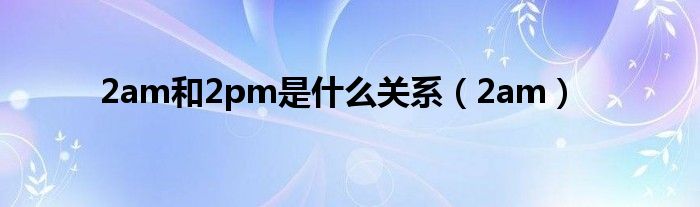 2am和2pm是什么关系（2am）