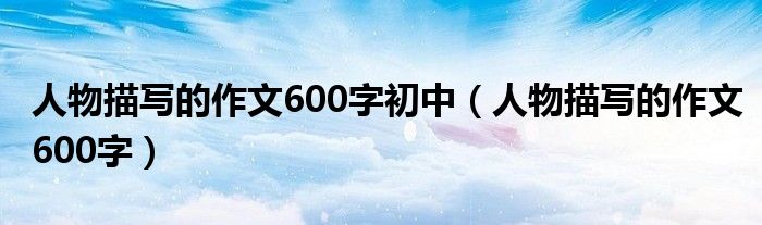 人物描写的作文600字初中（人物描写的作文600字）