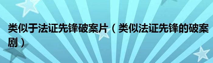 类似于法证先锋破案片（类似法证先锋的破案剧）