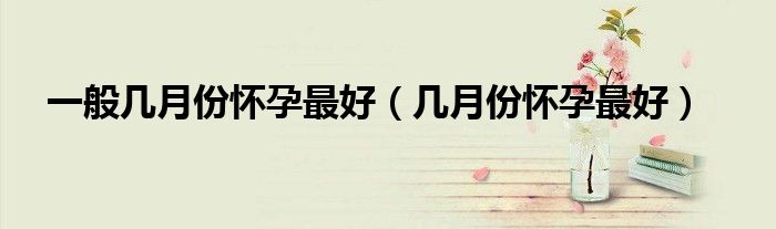 一般几月份怀孕最好（几月份怀孕最好）