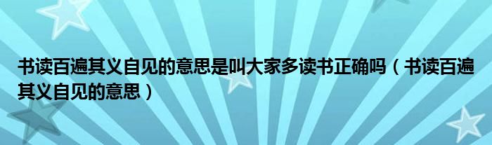 书读百遍其义自见的意思是叫大家多读书正确吗（书读百遍其义自见的意思）