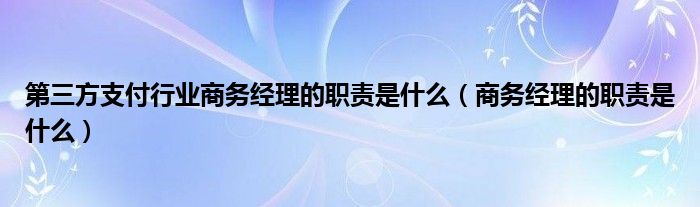 第三方支付行业商务经理的职责是什么（商务经理的职责是什么）