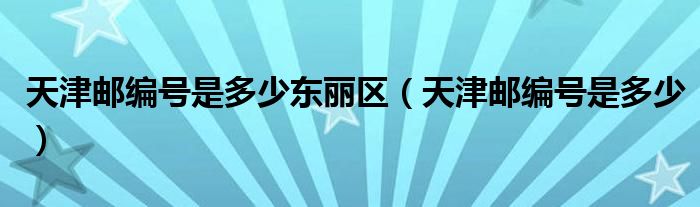 天津邮编号是多少东丽区（天津邮编号是多少）