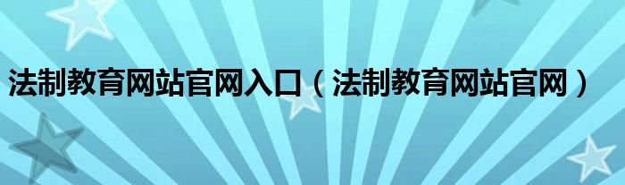 法制教育网站官网入口（法制教育网站官网）