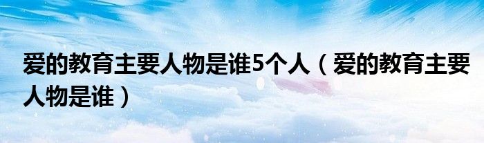 爱的教育主要人物是谁5个人（爱的教育主要人物是谁）