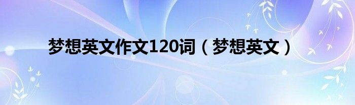 梦想英文作文120词（梦想英文）