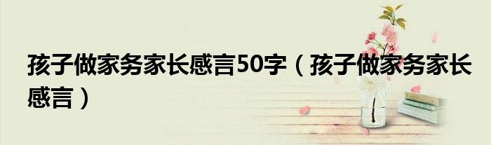 孩子做家务家长感言50字（孩子做家务家长感言）