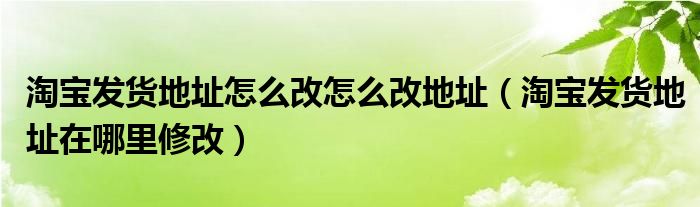 淘宝发货地址怎么改怎么改地址（淘宝发货地址在哪里修改）