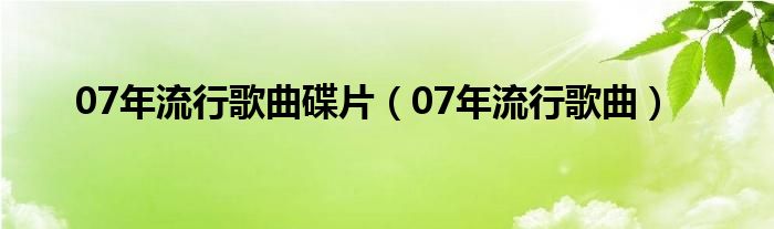 07年流行歌曲碟片（07年流行歌曲）