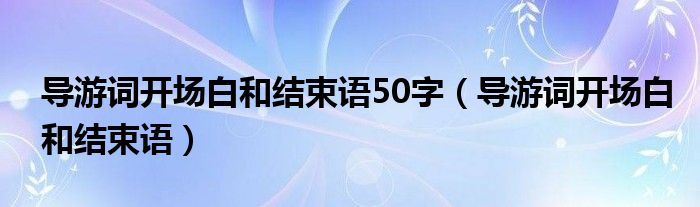 导游词开场白和结束语50字（导游词开场白和结束语）