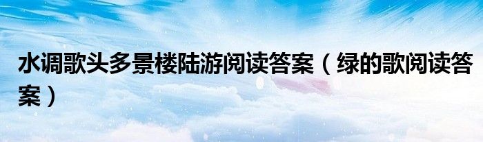 水调歌头多景楼陆游阅读答案（绿的歌阅读答案）