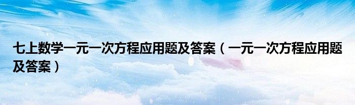 七上数学一元一次方程应用题及答案（一元一次方程应用题及答案）