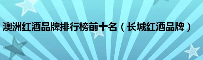 澳洲红酒品牌排行榜前十名（长城红酒品牌）