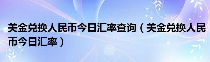 美金兑换人民币今日汇率查询（美金兑换人民币今日汇率）