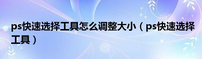 ps快速选择工具怎么调整大小（ps快速选择工具）