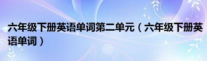 六年级下册英语单词第二单元（六年级下册英语单词）