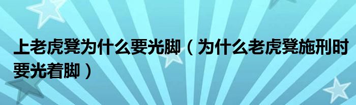 上老虎凳为什么要光脚（为什么老虎凳施刑时要光着脚）
