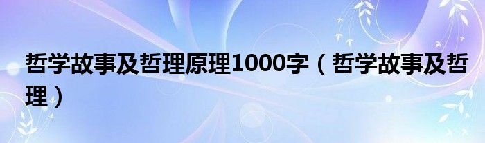 哲学故事及哲理原理1000字（哲学故事及哲理）