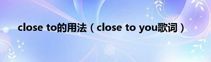 close to的用法（close to you歌词）