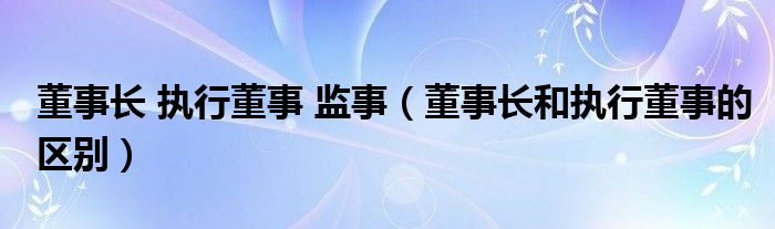 董事长 执行董事 监事（董事长和执行董事的区别）