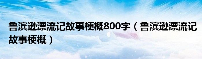 鲁滨逊漂流记故事梗概800字（鲁滨逊漂流记故事梗概）